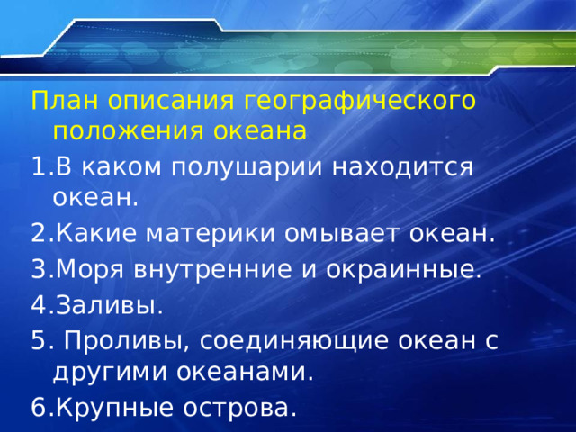 План описания географического положения океана 1.В каком полушарии находится океан. 2.Какие материки омывает океан. 3.Моря внутренние и окраинные. 4.Заливы. 5. Проливы, соединяющие океан с другими океанами. 6.Крупные острова. 
