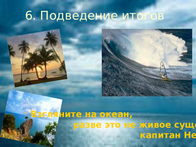 6. Подведение итогов  Взгляните на океан,  разве это не живое существо?...  капитан Немо 