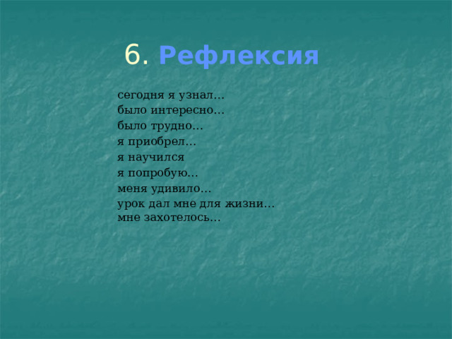 6. Рефлексия  сегодня я узнал… было интересно… было трудно… я приобрел… я научился я попробую… меня удивило… урок дал мне для жизни… мне захотелось… 