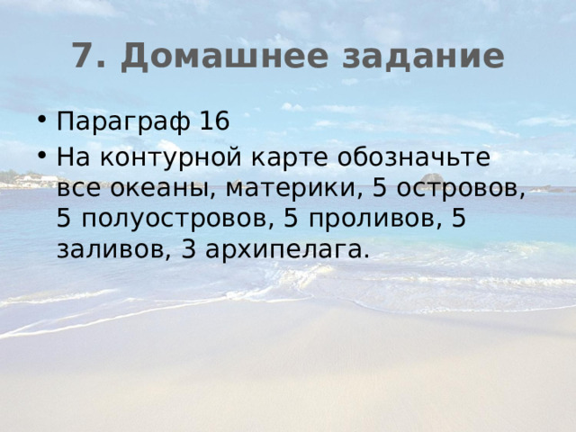 7. Домашнее задание Параграф 16 На контурной карте обозначьте все океаны, материки, 5 островов, 5 полуостровов, 5 проливов, 5 заливов, 3 архипелага. 