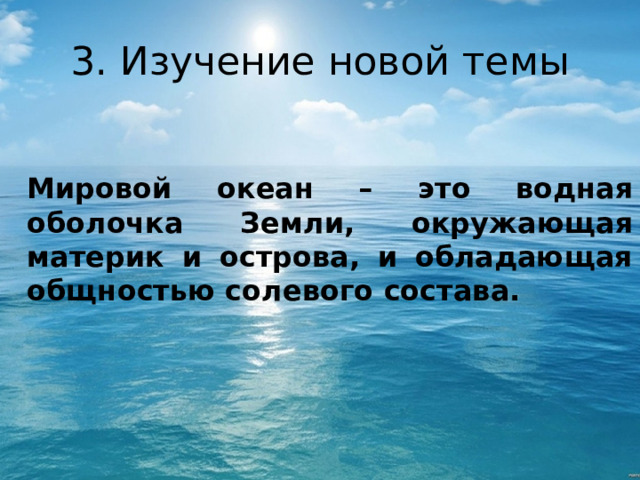 3. Изучение новой темы Мировой океан – это водная оболочка Земли, окружающая материк и острова, и обладающая общностью солевого состава. 