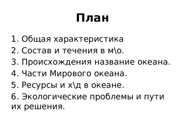 План 1. Общая характеристика 2. Состав и течения в м\о. 3. Происхождения название океана. 4. Части Мирового океана. 5. Ресурсы и х\д в океане. 6. Экологические проблемы и пути их решения. 