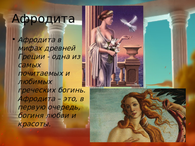 Афродита Афродита в мифах древней Греции - одна из самых почитаемых и любимых греческих богинь. Афродита – это, в первую очередь, богиня любви и красоты.  