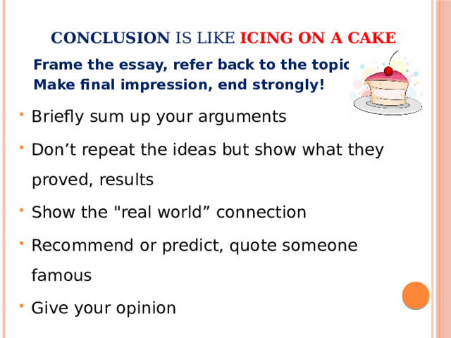 Conclusion is like icing on a cake     Frame the essay, refer back to the topic!  Make final impression, end strongly! Briefly sum up your arguments Don’t repeat the ideas but show what they proved, results Show the 