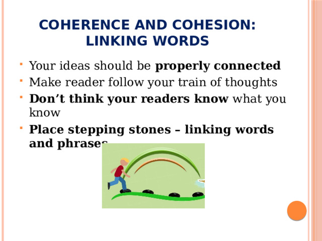 Coherence and cohesion:  linking words Your ideas should be properly connected  Make reader follow your train of thoughts Don’t think your readers know what you know Place stepping stones – linking words and phrases 