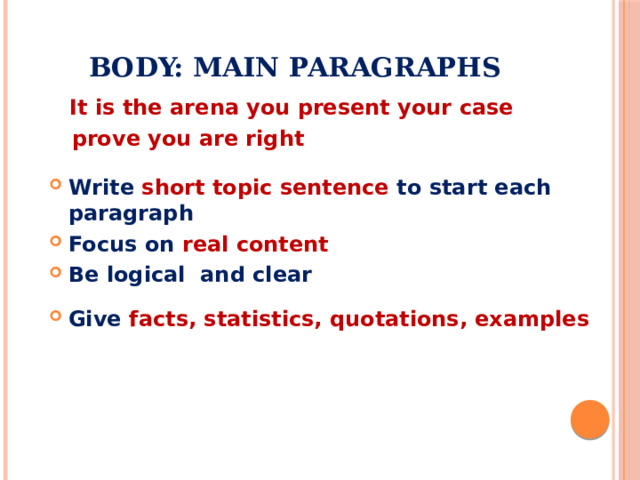 BODY: MAIN PARAGRAPHS  It is the arena you present your case  prove you are right  Write short topic sentence to start each paragraph Focus on real content Be logical and clear Give facts, statistics, quotations, examples 