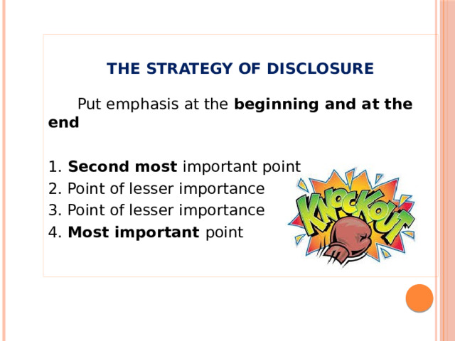  THE STRATEGY OF DISCLOSURE  Put emphasis at the beginning and at the end 1. Second most important point 2. Point of lesser importance 3. Point of lesser importance 4. Most important point 