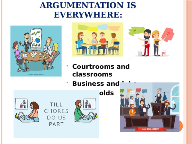 Argumentation is everywhere:   Courtrooms and classrooms Business and jobs Households 