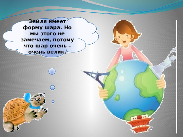 Земля имеет форму шара. Но мы этого не замечаем, потому что шар очень – очень велик. 