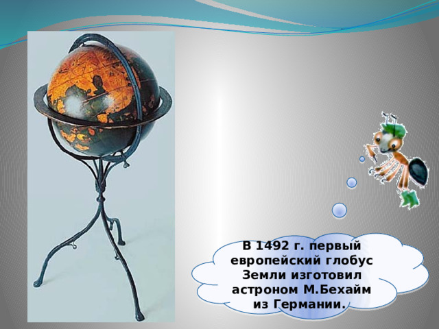 В 1492 г. первый европейский глобус Земли изготовил астроном М.Бехайм из Германии. 