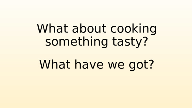 What about cooking something tasty? What have we got? 