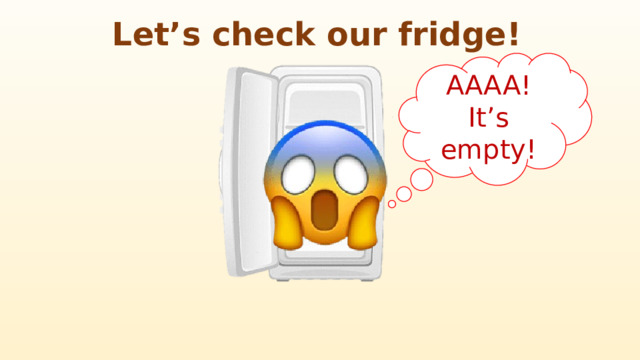 Let’s check our fridge! AAAA! It’s empty! 