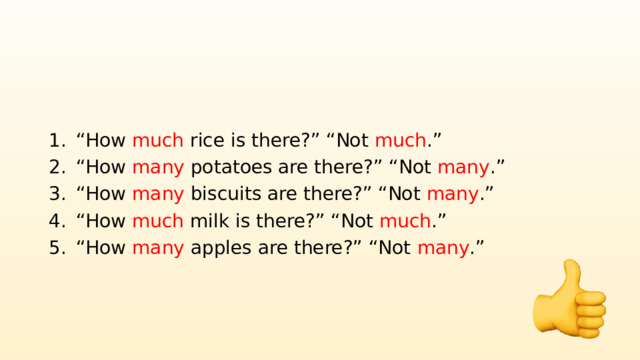 “ How much rice is there?” “Not much .” “ How many potatoes are there?” “Not many .” “ How many biscuits are there?” “Not many .” “ How much milk is there?” “Not much .” “ How many apples are there?” “Not many .” 