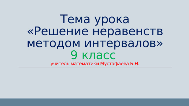 Тема урока  «Решение неравенств методом интервалов»  9 класс  учитель математики Мустафаева Б.Н. 