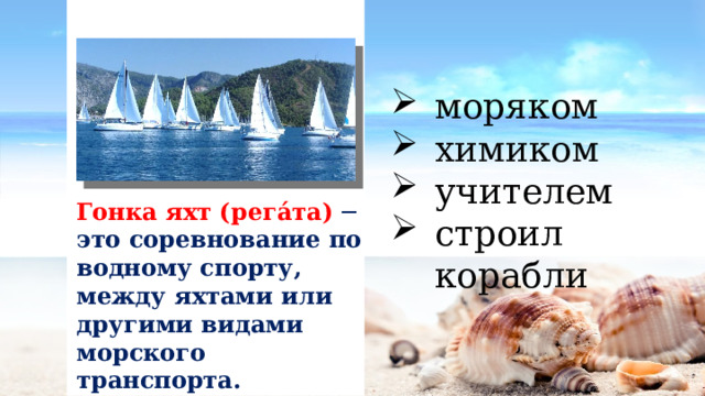 моряком химиком учителем строил корабли Гонка яхт (рега́та) ─  это соревнование по водному спорту, между яхтами или другими видами морского транспорта. 