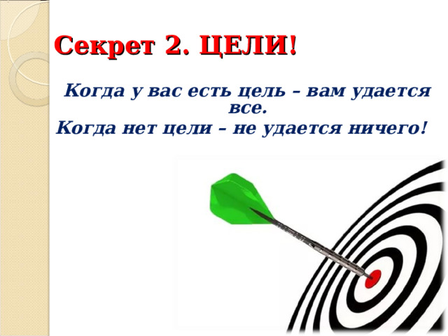  Секрет 2. ЦЕЛИ!    Когда у вас есть цель – вам удается все. Когда нет цели – не удается ничего! 