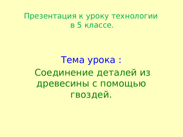 Презентация к уроку технологии  в 5 классе.   Тема урока :  Соединение деталей из древесины с помощью гвоздей. 