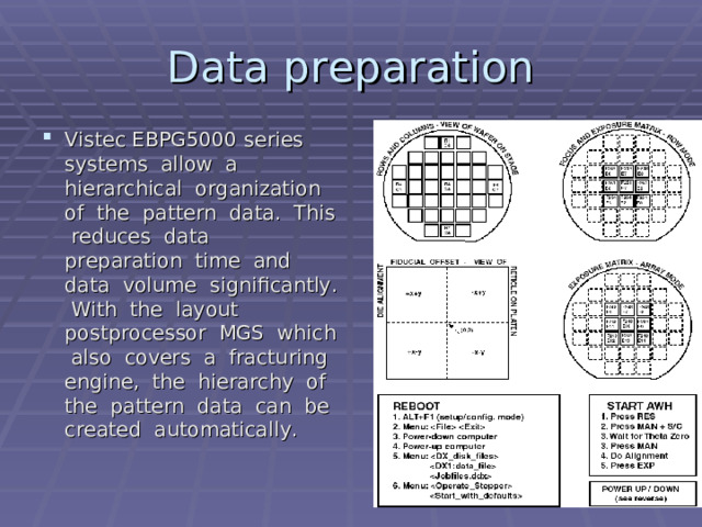 Data preparation Vistec EBPG5000 series systems allow a hierarchical organization of the pattern data. This reduces data preparation time and data volume significantly. With the layout postprocessor MGS which also covers a fracturing engine, the hierarchy of the pattern data can be created automatically. 