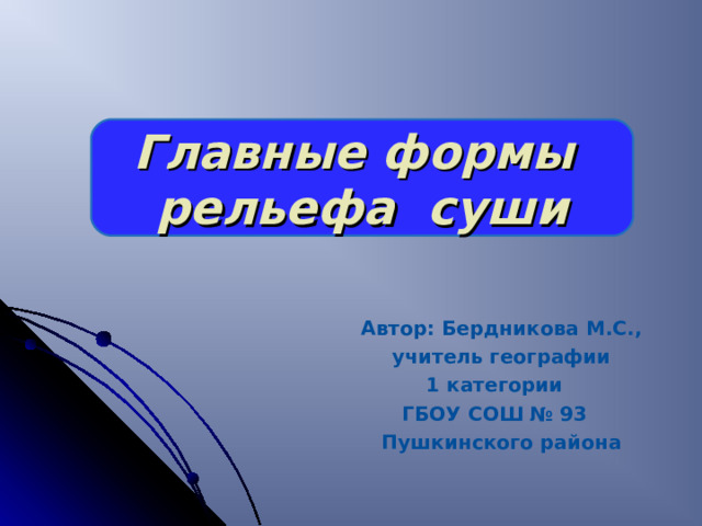 Главные формы рельефа суши Автор: Бердникова М.С., учитель географии 1 категории ГБОУ СОШ № 93 Пушкинского района 