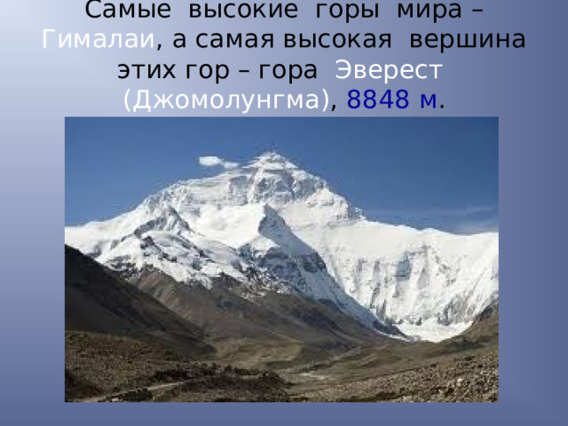 Самые высокие горы мира – Гималаи , а самая высокая вершина этих гор – гора Эверест (Джомолунгма) , 8848 м . 