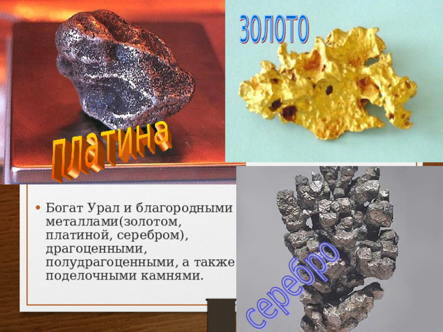Богат Урал и благородными металлами(золотом, платиной, серебром), драгоценными, полудрагоценными, а также поделочными камнями.  