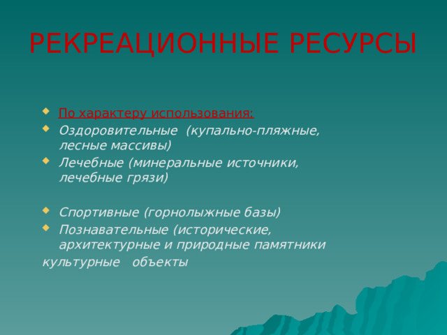 РЕКРЕАЦИОННЫЕ РЕСУРСЫ По характеру использования: Оздоровительные (купально-пляжные, лесные массивы) Лечебные (минеральные источники, лечебные грязи)  Спортивные (горнолыжные базы) Познавательные (исторические, архитектурные и природные памятники культурные объекты   