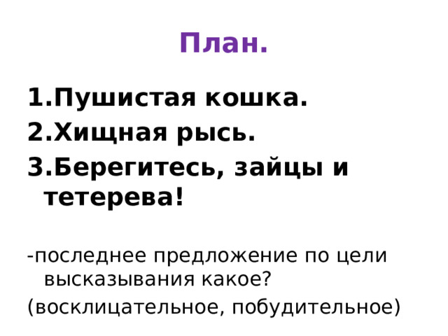 План. 1.Пушистая кошка. 2.Хищная рысь. 3.Берегитесь, зайцы и тетерева! -последнее предложение по цели высказывания какое? (восклицательное, побудительное) 