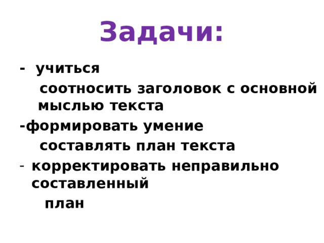 Задачи: - учиться  соотносить заголовок с основной мыслью текста -формировать умение  составлять план текста корректировать неправильно составленный  план 