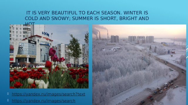  It is very beautiful to each season. Winter is cold and snowy; summer is short, bright and hot . https://yandex.ru/images/search?text https://yandex.ru/images/search 
