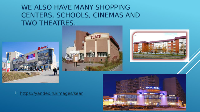 We also have many shopping centers, schools, cinemas and two theatres. https://yandex.ru/images/sear 