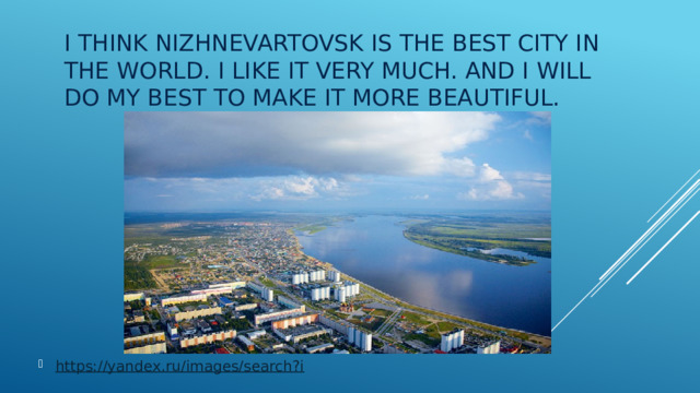I think Nizhnevartovsk is the best city in the world. I like it very much. And I will do my best to make it more beautiful. https://yandex.ru/images/search?i 