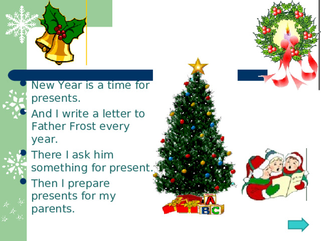 New Year is a time for presents. And I write a letter to Father Frost every year. There I ask him something for present. Then I prepare presents for my parents.  