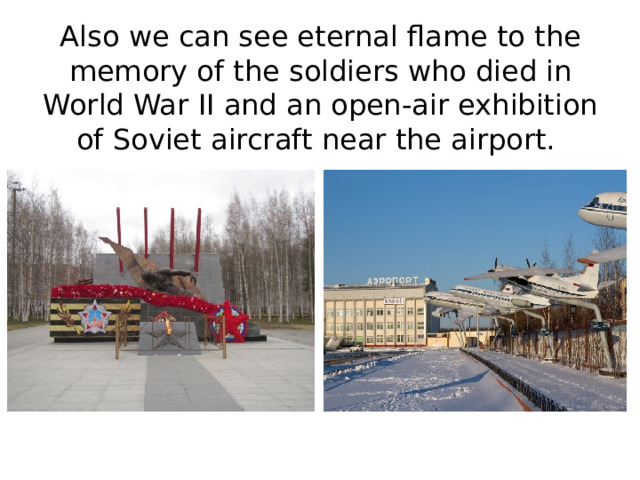 Also we can see eternal flame to the memory of the soldiers who died in World War II and an open-air exhibition of Soviet aircraft near the airport.   