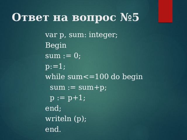 Ответ на вопрос №5 var p, sum: integer; Begin sum := 0; p:=1; while sum sum := sum+p;  p := p+1; end; writeln (p); end. 