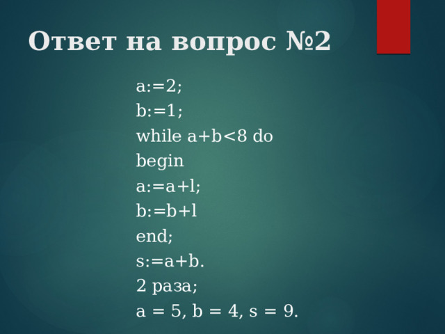 Ответ на вопрос №2 а:=2; b:=1; while a+bbegin a:=a+l; b:=b+l end; s:=a+b. 2 раза; a = 5, b = 4, s = 9. 