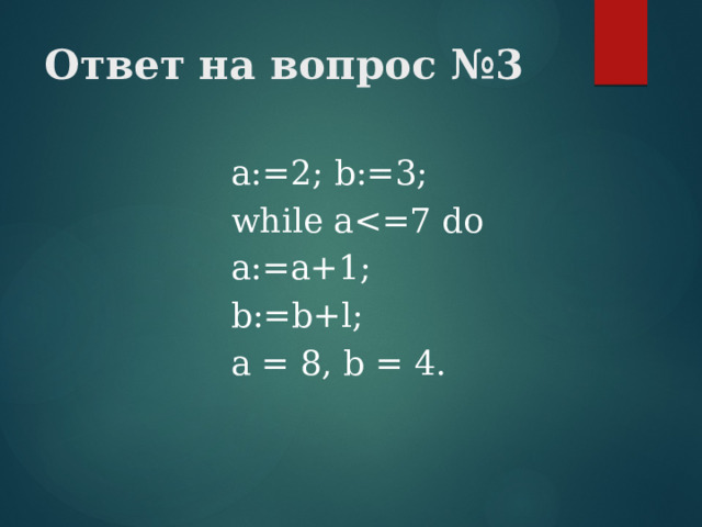 Ответ на вопрос №3 a:=2; b:=3; while aа:=а+1; b:=b+l; а = 8, b = 4. 