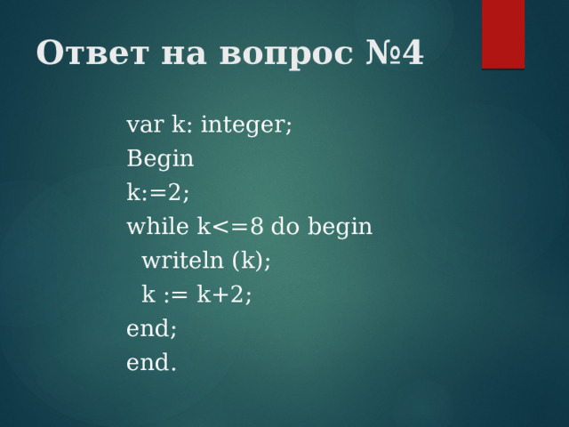 Ответ на вопрос №4 var k: integer; Begin k:=2; while k writeln (k);  k := k+2; end; end. 