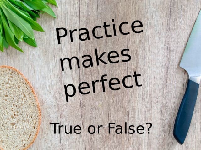 Practice makes perfect True or False? 
