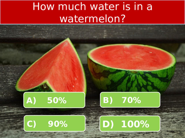 How much water is in a watermelon? A)  50% B) 70% C) 90% D) 100% 