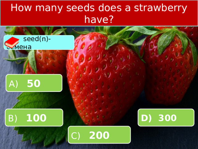 How many seeds does a strawberry have?  seed(n)-семена А) 50 B) 100 D) 300 C) 200 