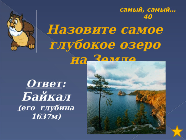 самый, самый… 40 Назовите самое глубокое озеро на Земле. Ответ : Байкал ( его глубина 1637м) 