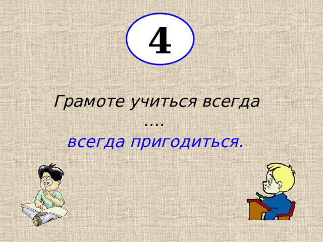 4 Грамоте учиться всегда …. всегда пригодиться. 