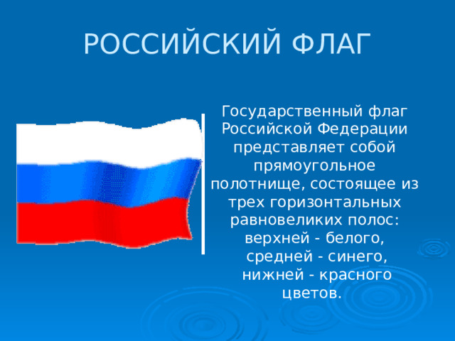 РОССИЙСКИЙ ФЛАГ Государственный флаг Российской Федерации представляет собой прямоугольное полотнище, состоящее из трех горизонтальных равновеликих полос: верхней - белого,  средней - синего,  нижней - красного цветов. 