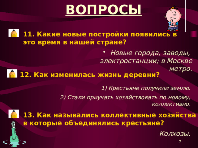 ВОПРОСЫ 8. О каких решительных изменениях в образовании говорит иллюстрация? В стране началась борьба с безграмотностью. 9. Какие потери понесла в то же время отечественная культура? Уничтожены многие исторические памятники. 2) В Москве разрушен Храм Христа спасителя. 10. Какое качество людей преобразовало нашу страну? Трудовой порыв.  