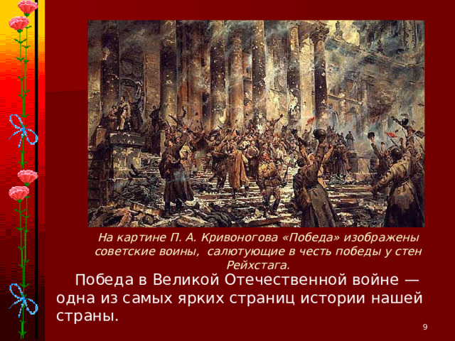 На картине П. А. Кривоногова «Победа» изображены советские воины, салютующие в честь победы у стен Рейхстага. Победа в Великой Отечественной войне — одна из самых ярких страниц истории нашей страны.  