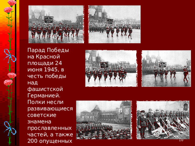 Парад Победы на Красной площади 24 июня 1945, в честь победы над фашистской Германией. Полки несли развивающиеся советские знамена прославленных частей, а также 200 опущенных немецких флагов.  