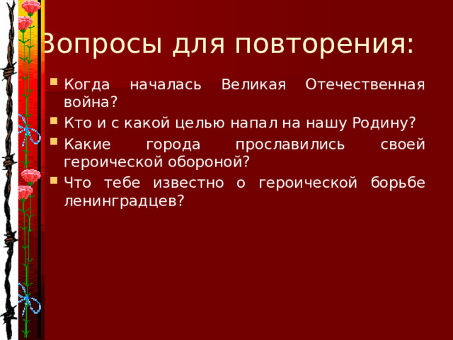 Вопросы для повторения: Когда началась Великая Отечественная война? Кто и с какой целью напал на нашу Родину? Какие города прославились своей героической обороной? Что тебе известно о героической борьбе ленинградцев? 