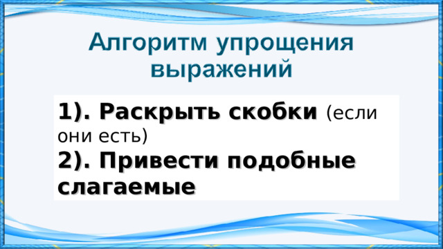 1). Раскрыть скобки (если они есть) 2). Привести подобные слагаемые 