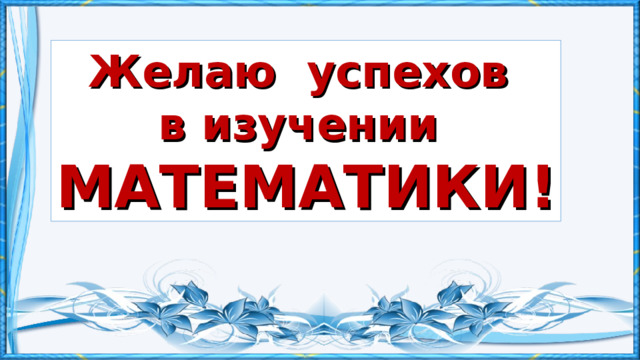 Желаю успехов в изучении МАТЕМАТИКИ! 