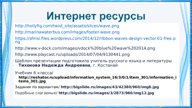 http://hollyfig.com/twist_site/assets/slices/wave.png http://marinawaterbus.com/images/footer-wave.png https://sfmsi.files.wordpress.com/2014/12/ribbon-waves-design-vector-01-free.png http://www.v-dock.com/images/vdock%20blue%20wave%202014.png http://www.playcast.ru/uploads/2014/07/04/9130441.png Шаблон презентации подготовила учитель русского языка и литературы Тихонова Надежда Андреевна , г. Костанай Учебник 6 класса/  http://reshator.ru/upload/information_system_16/3/0/1/item_301/information_items_301.jpg Задания по вариантам/ http://bigslide.ru/images/43/42380/960/img8.jpg Подобные слагаемые / http://bigslide.ru/images/3/2873/960/img12.jpg   